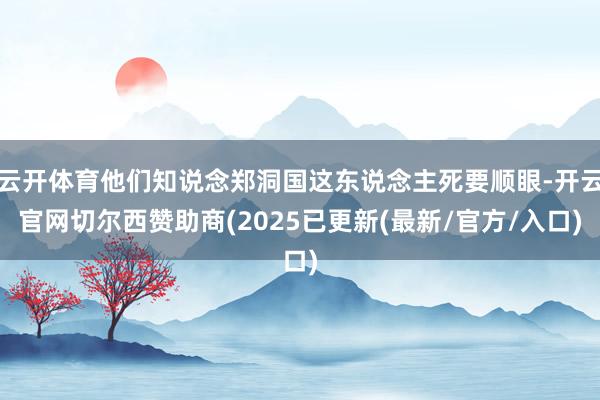 云开体育他们知说念郑洞国这东说念主死要顺眼-开云官网切尔西赞助商(2025已更新(最新/官方/入口)