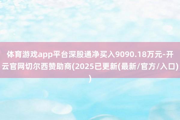 体育游戏app平台深股通净买入9090.18万元-开云官网切尔西赞助商(2025已更新(最新/官方/入口)