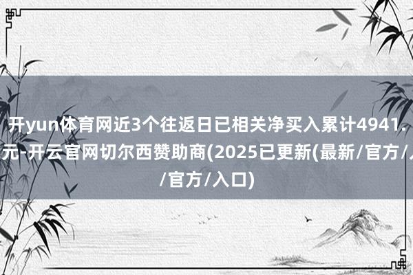 开yun体育网近3个往返日已相关净买入累计4941.13万元-开云官网切尔西赞助商(2025已更新(最新/官方/入口)