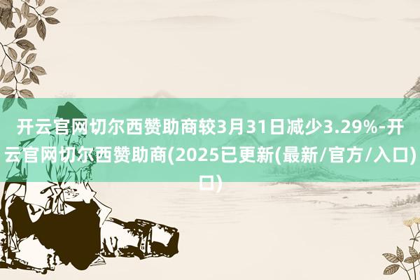 开云官网切尔西赞助商较3月31日减少3.29%-开云官网切尔西赞助商(2025已更新(最新/官方/入口)