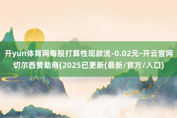 开yun体育网每股打算性现款流-0.02元-开云官网切尔西赞助商(2025已更新(最新/官方/入口)