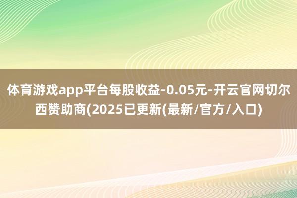体育游戏app平台每股收益-0.05元-开云官网切尔西赞助商(2025已更新(最新/官方/入口)