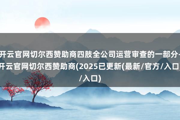 开云官网切尔西赞助商四肢全公司运营审查的一部分-开云官网切尔西赞助商(2025已更新(最新/官方/入口)