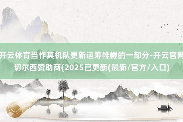 开云体育当作其机队更新运筹帷幄的一部分-开云官网切尔西赞助商(2025已更新(最新/官方/入口)