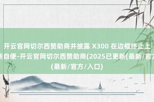 开云官网切尔西赞助商并披露 X300 在边框终止上达成了新自便-开云官网切尔西赞助商(2025已更新(最新/官方/入口)