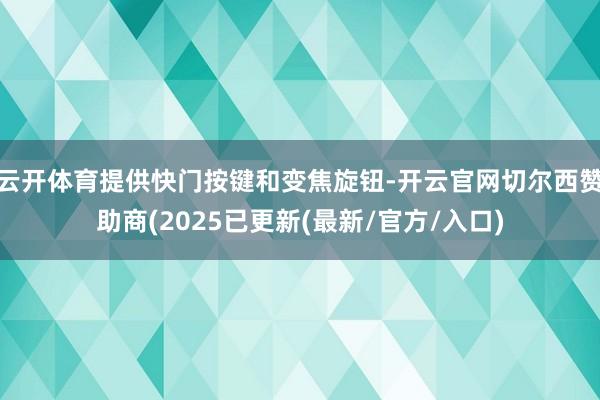 云开体育提供快门按键和变焦旋钮-开云官网切尔西赞助商(2025已更新(最新/官方/入口)