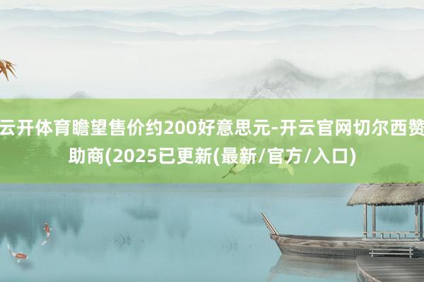 云开体育瞻望售价约200好意思元-开云官网切尔西赞助商(2025已更新(最新/官方/入口)