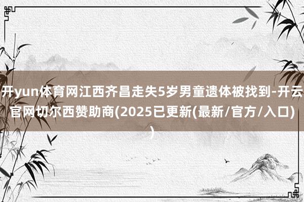 开yun体育网江西齐昌走失5岁男童遗体被找到-开云官网切尔西赞助商(2025已更新(最新/官方/入口)