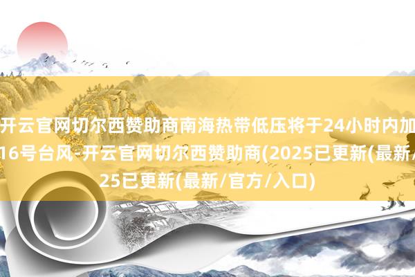 开云官网切尔西赞助商南海热带低压将于24小时内加强为本年第16号台风-开云官网切尔西赞助商(2025已更新(最新/官方/入口)