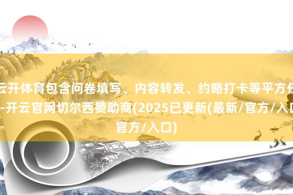 云开体育包含问卷填写、内容转发、约略打卡等平方任务-开云官网切尔西赞助商(2025已更新(最新/官方/入口)