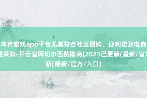 体育游戏app平台尤其符合社区团购、便利店及电商客户批量采购-开云官网切尔西赞助商(2025已更新(最新/官方/入口)