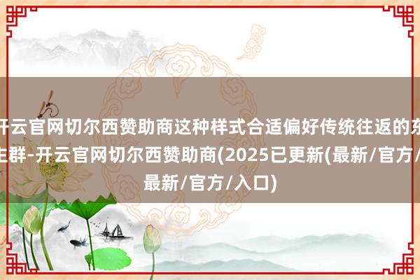 开云官网切尔西赞助商这种样式合适偏好传统往返的东说念主群-开云官网切尔西赞助商(2025已更新(最新/官方/入口)