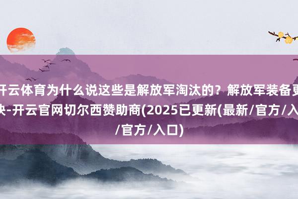 开云体育为什么说这些是解放军淘汰的？解放军装备更新快-开云官网切尔西赞助商(2025已更新(最新/官方/入口)