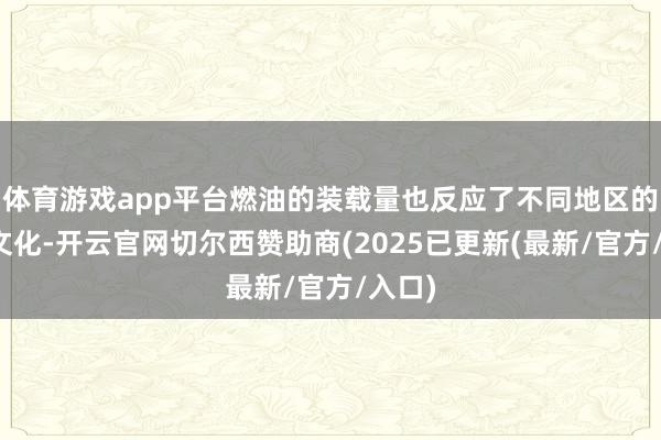 体育游戏app平台燃油的装载量也反应了不同地区的习尚文化-开云官网切尔西赞助商(2025已更新(最新/官方/入口)