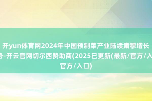 开yun体育网2024年中国预制菜产业陆续肃穆增长态势-开云官网切尔西赞助商(2025已更新(最新/官方/入口)
