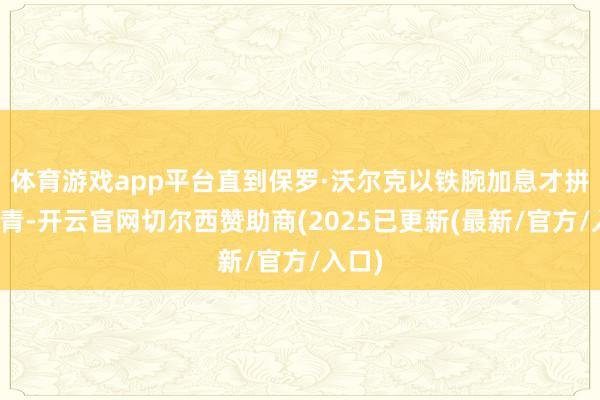 体育游戏app平台直到保罗·沃尔克以铁腕加息才拼凑杀青-开云官网切尔西赞助商(2025已更新(最新/官方/入口)
