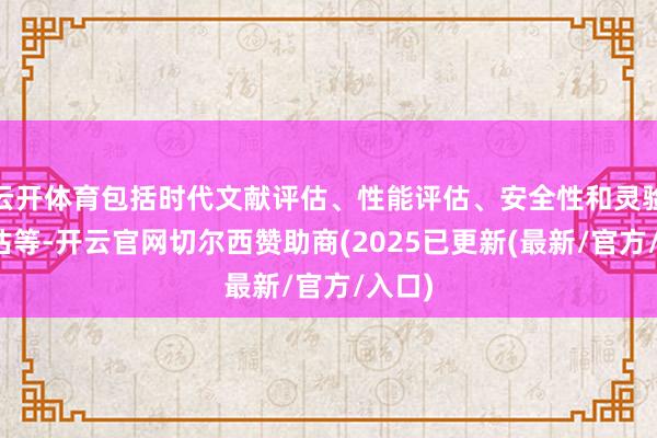 云开体育包括时代文献评估、性能评估、安全性和灵验性评估等-开云官网切尔西赞助商(2025已更新(最新/官方/入口)