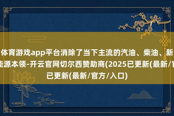 体育游戏app平台消除了当下主流的汽油、柴油、新能源三大能源本领-开云官网切尔西赞助商(2025已更新(最新/官方/入口)