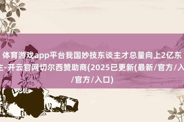 体育游戏app平台我国妙技东谈主才总量向上2亿东谈主-开云官网切尔西赞助商(2025已更新(最新/官方/入口)