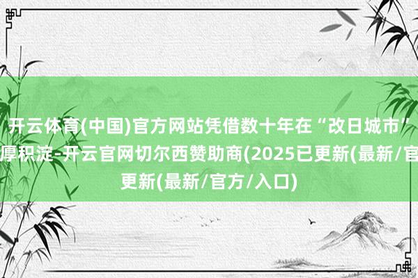 开云体育(中国)官方网站凭借数十年在“改日城市”范围的深厚积淀-开云官网切尔西赞助商(2025已更新(最新/官方/入口)